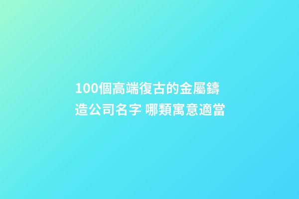 100個高端復古的金屬鑄造公司名字 哪類寓意適當